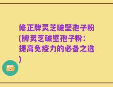 修正牌灵芝破壁孢子粉(牌灵芝破壁孢子粉：提高免疫力的必备之选)