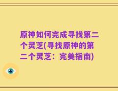 原神如何完成寻找第二个灵芝(寻找原神的第二个灵芝：完美指南)