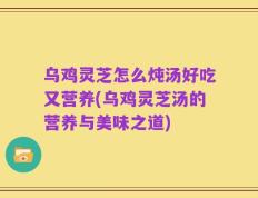 乌鸡灵芝怎么炖汤好吃又营养(乌鸡灵芝汤的营养与美味之道)