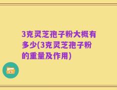 3克灵芝孢子粉大概有多少(3克灵芝孢子粉的重量及作用)