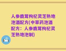 人参鹿茸枸杞灵芝熟地泡酒配方(中草药泡酒配方：人参鹿茸枸杞灵芝熟地泡制)