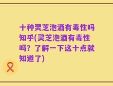 十种灵芝泡酒有毒性吗知乎(灵芝泡酒有毒性吗？了解一下这十点就知道了)