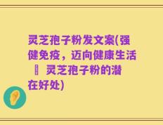 灵芝孢子粉发文案(强健免疫，迈向健康生活 – 灵芝孢子粉的潜在好处)