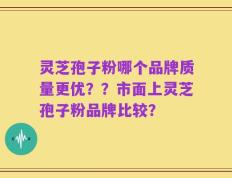 灵芝孢子粉哪个品牌质量更优？？市面上灵芝孢子粉品牌比较？