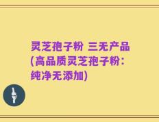 灵芝孢子粉 三无产品(高品质灵芝孢子粉：纯净无添加)