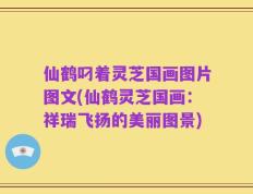 仙鹤叼着灵芝国画图片图文(仙鹤灵芝国画：祥瑞飞扬的美丽图景)