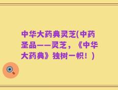 中华大药典灵芝(中药圣品——灵芝，《中华大药典》独树一帜！)