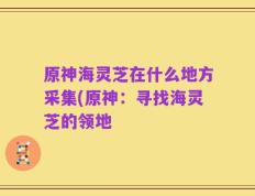 原神海灵芝在什么地方采集(原神：寻找海灵芝的领地