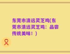 东莞市清远灵芝鸡(东莞市清远灵芝鸡：品尝传统美味！)