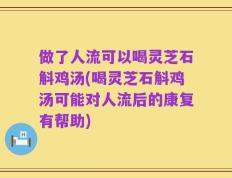 做了人流可以喝灵芝石斛鸡汤(喝灵芝石斛鸡汤可能对人流后的康复有帮助)