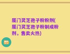 厦门灵芝孢子粉粉剂(厦门灵芝孢子粉制成粉剂，售卖火热)