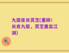 九层皮长灵芝(重磅！长皮九层，灵芝重出江湖)