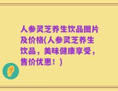 人参灵芝养生饮品图片及价格(人参灵芝养生饮品，美味健康享受，售价优惠！)