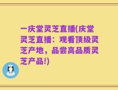 一庆堂灵芝直播(庆堂灵芝直播：观看顶级灵芝产地，品尝高品质灵芝产品!)