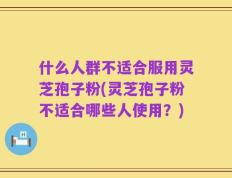 什么人群不适合服用灵芝孢子粉(灵芝孢子粉不适合哪些人使用？)