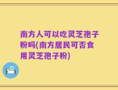 南方人可以吃灵芝孢子粉吗(南方居民可否食用灵芝孢子粉)