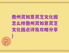 儋州灵如意灵芝文化园怎么样儋州灵如意灵芝文化园点评及攻略分享)