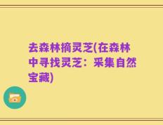 去森林摘灵芝(在森林中寻找灵芝：采集自然宝藏)