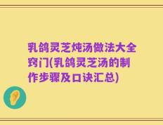 乳鸽灵芝炖汤做法大全窍门(乳鸽灵芝汤的制作步骤及口诀汇总)