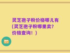 灵芝孢子粉价格哪儿有(灵芝孢子粉哪里卖？价格查询！)