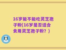 16岁能不能吃灵芝孢子粉(16岁是否适合食用灵芝孢子粉？)