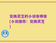 交换灵芝的小说有哪些(小说推荐：交换灵芝)