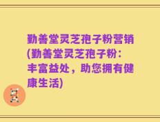 勤善堂灵芝孢子粉营销(勤善堂灵芝孢子粉：丰富益处，助您拥有健康生活)