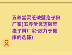 五养堂灵芝破壁孢子粉厂家(五养堂灵芝破壁孢子粉厂家-致力于健康的选择)