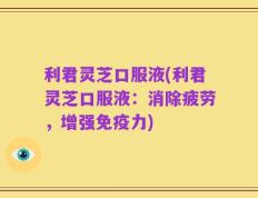 利君灵芝口服液(利君灵芝口服液：消除疲劳，增强免疫力)