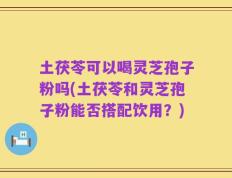 土茯苓可以喝灵芝孢子粉吗(土茯苓和灵芝孢子粉能否搭配饮用？)