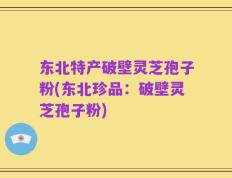 东北特产破壁灵芝孢子粉(东北珍品：破壁灵芝孢子粉)