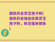 健民药业灵芝孢子粉(健民药业推出优质灵芝孢子粉，助您强身健体)