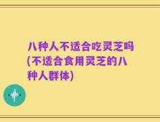 八种人不适合吃灵芝吗(不适合食用灵芝的八种人群体)