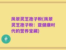 凤翠灵芝孢子粉(凤翠灵芝孢子粉：亚健康时代的营养宝藏)