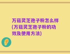 万菇灵芝孢子粉怎么样(万菇灵芝孢子粉的功效及使用方法)
