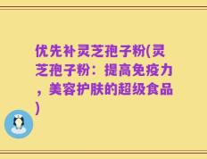 优先补灵芝孢子粉(灵芝孢子粉：提高免疫力，美容护肤的超级食品)