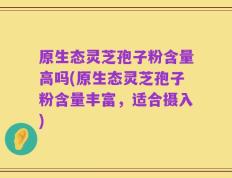 原生态灵芝孢子粉含量高吗(原生态灵芝孢子粉含量丰富，适合摄入)