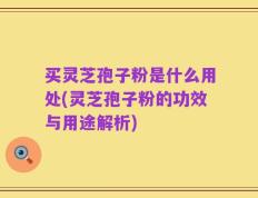 买灵芝孢子粉是什么用处(灵芝孢子粉的功效与用途解析)