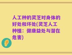 人工种的灵芝对身体的好处和坏处(灵芝人工种植：健康益处与潜在危害)