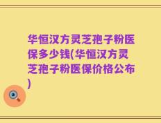 华恒汉方灵芝孢子粉医保多少钱(华恒汉方灵芝孢子粉医保价格公布)