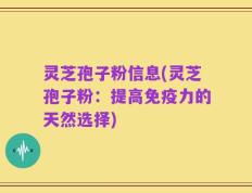 灵芝孢子粉信息(灵芝孢子粉：提高免疫力的天然选择)