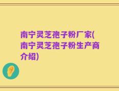 南宁灵芝孢子粉厂家(南宁灵芝孢子粉生产商介绍)