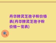 丹华牌灵芝孢子粉价格表(丹华牌灵芝孢子粉价格一览表)