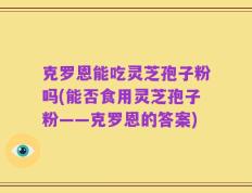 克罗恩能吃灵芝孢子粉吗(能否食用灵芝孢子粉——克罗恩的答案)