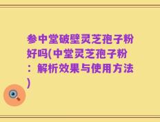 参中堂破壁灵芝孢子粉好吗(中堂灵芝孢子粉：解析效果与使用方法)