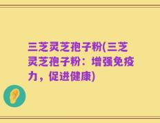 三芝灵芝孢子粉(三芝灵芝孢子粉：增强免疫力，促进健康)