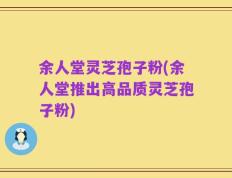 余人堂灵芝孢子粉(余人堂推出高品质灵芝孢子粉)