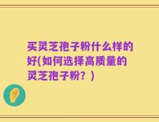买灵芝孢子粉什么样的好(如何选择高质量的灵芝孢子粉？)