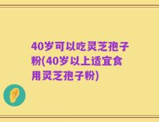 40岁可以吃灵芝孢子粉(40岁以上适宜食用灵芝孢子粉)