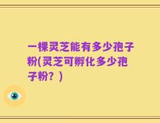 一棵灵芝能有多少孢子粉(灵芝可孵化多少孢子粉？)